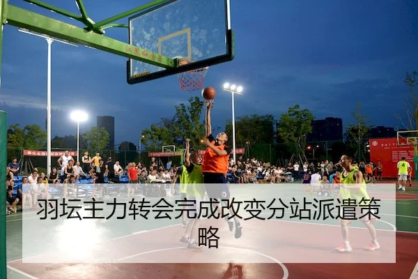 羽坛主力转会完成改变分站派遣策略